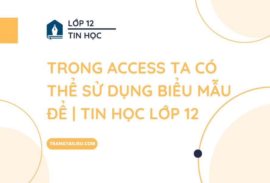 Trong Access Ta Có Thể Sử Dụng Biểu Mẫu Để | Tin Học Lớp 12