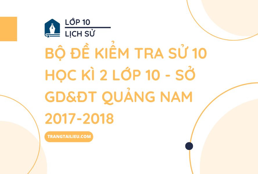 Bộ Đề Kiểm Tra Sử 10 Học Kì 2 Lớp 10 - Sở GD&ĐT Quảng Nam 2017-2018
