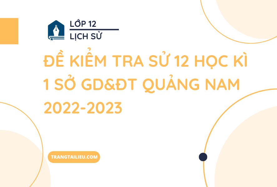 Đề Kiểm Tra Sử 12 Học Kì 1 Sở GD&ĐT Quảng Nam 2022-2023