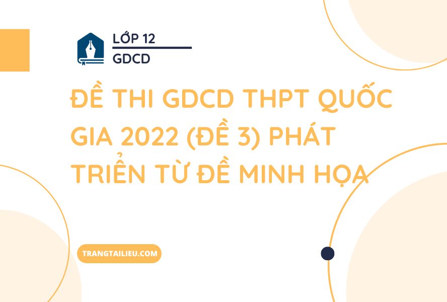 Đề Thi GDCD THPT Quốc Gia 2022 (Đề 3) Phát Triển Từ Đề Minh Họa