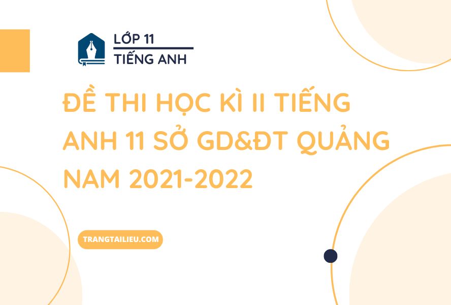 Đề Thi Học Kì II Tiếng Anh 11 Sở GD&ĐT Quảng Nam 2021-2022