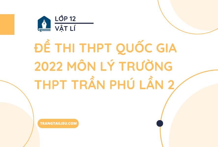 Đề Thi THPT Quốc Gia 2022 Môn Lý Trường THPT Trần Phú Lần 2