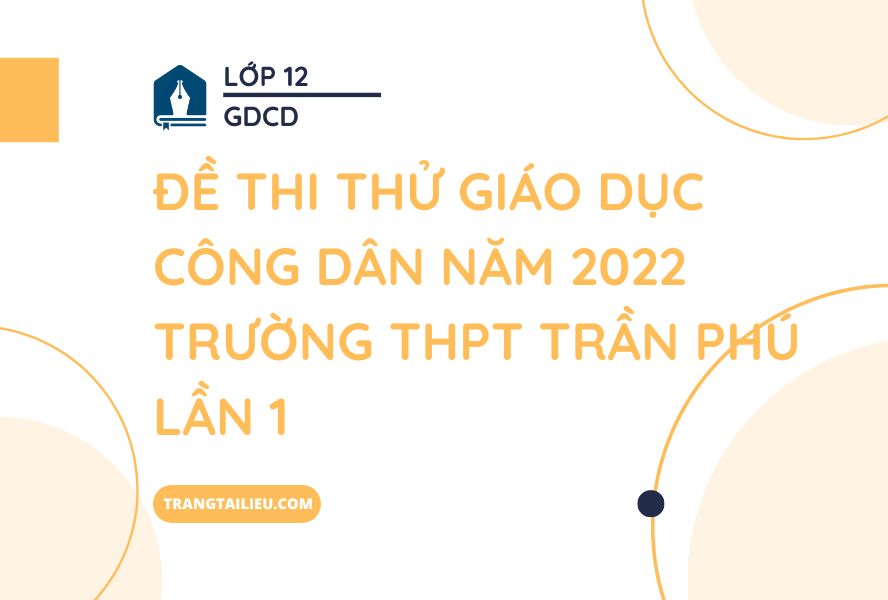 Đề Thi Thử Giáo Dục Công Dân Năm 2022 Trường THPT Trần Phú Lần 1