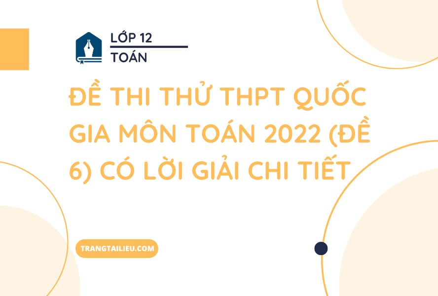 Đề Thi Thử THPT Quốc Gia Môn Toán 2022 (Đề 6) Có Lời Giải Chi Tiết