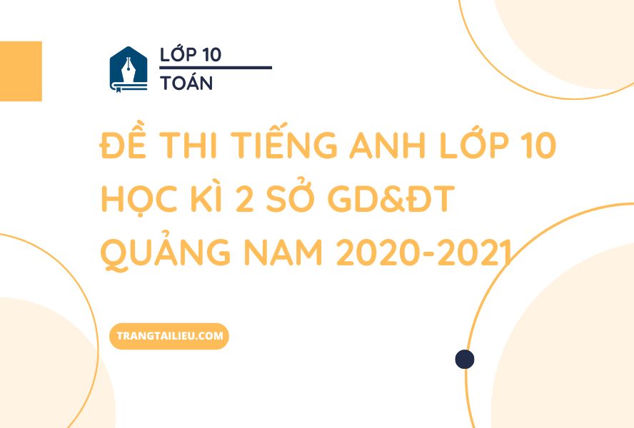 Đề Thi Tiếng Anh Lớp 10 Học Kì 2 Sở GD&ĐT Quảng Nam 2020-2021