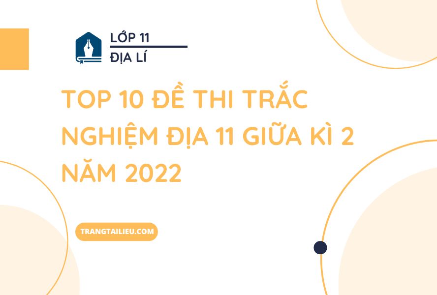 Top 10 Đề Thi Trắc Nghiệm Địa 11 Giữa Kì 2 Năm 2022